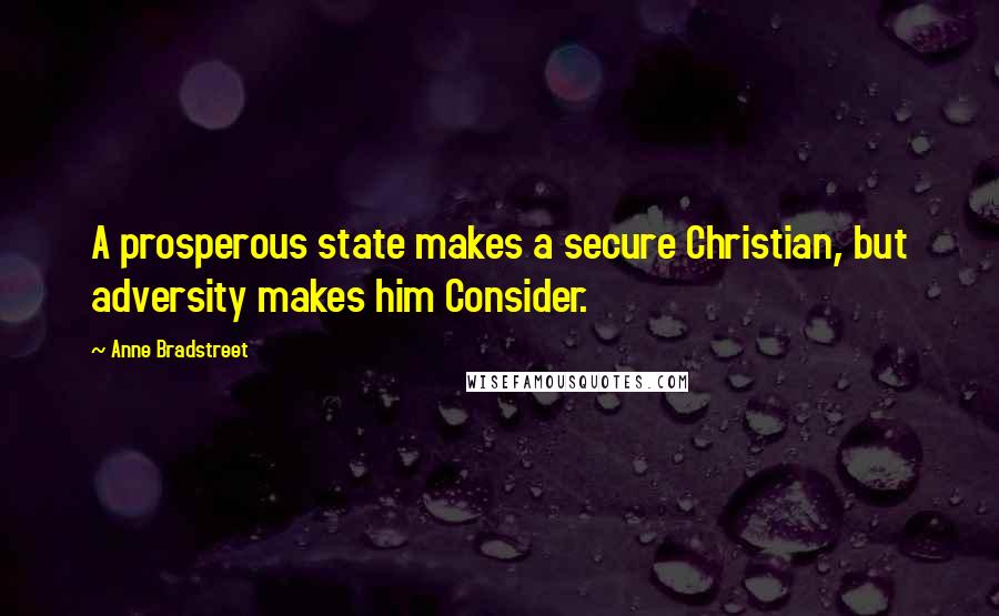 Anne Bradstreet Quotes: A prosperous state makes a secure Christian, but adversity makes him Consider.