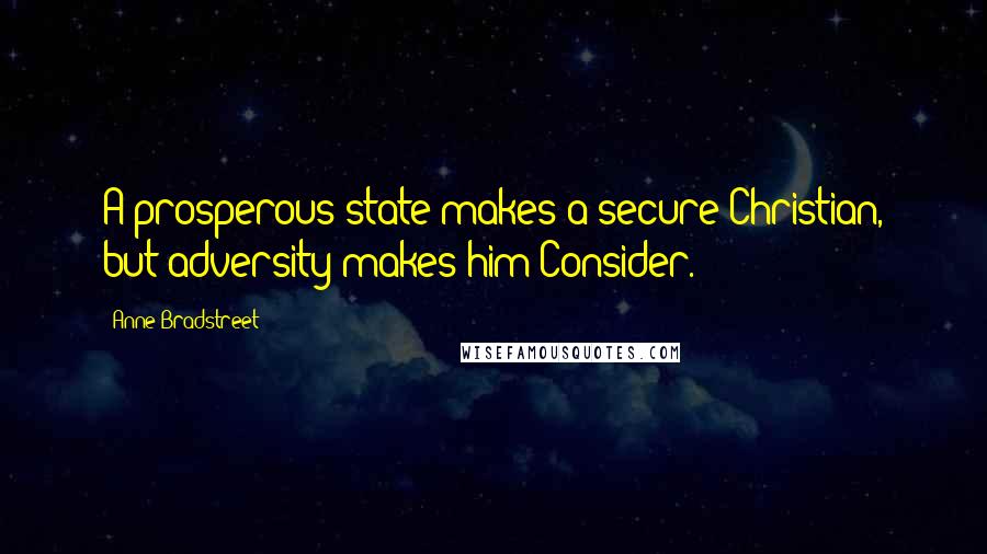 Anne Bradstreet Quotes: A prosperous state makes a secure Christian, but adversity makes him Consider.