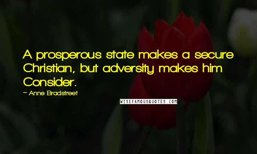 Anne Bradstreet Quotes: A prosperous state makes a secure Christian, but adversity makes him Consider.