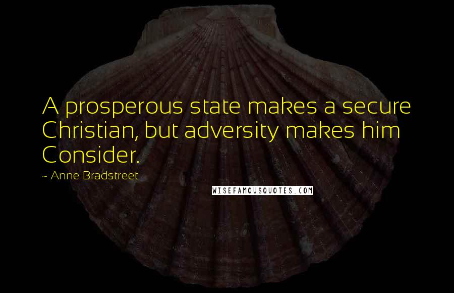 Anne Bradstreet Quotes: A prosperous state makes a secure Christian, but adversity makes him Consider.