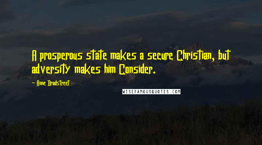 Anne Bradstreet Quotes: A prosperous state makes a secure Christian, but adversity makes him Consider.