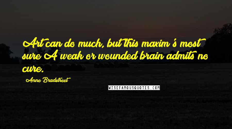 Anne Bradstreet Quotes: Art can do much, but this maxim's most sure/A weak or wounded brain admits no cure.
