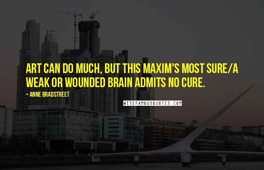 Anne Bradstreet Quotes: Art can do much, but this maxim's most sure/A weak or wounded brain admits no cure.