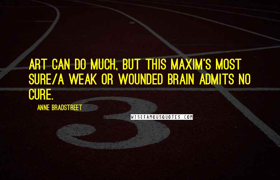 Anne Bradstreet Quotes: Art can do much, but this maxim's most sure/A weak or wounded brain admits no cure.