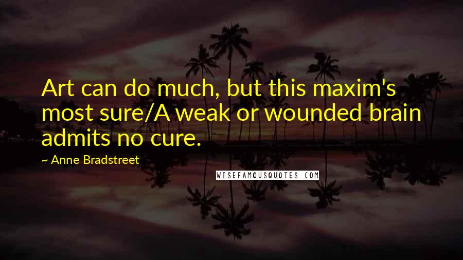 Anne Bradstreet Quotes: Art can do much, but this maxim's most sure/A weak or wounded brain admits no cure.