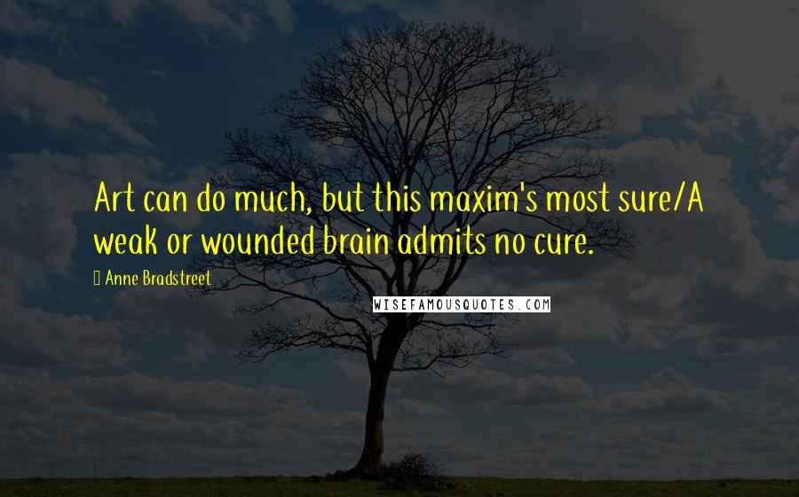 Anne Bradstreet Quotes: Art can do much, but this maxim's most sure/A weak or wounded brain admits no cure.