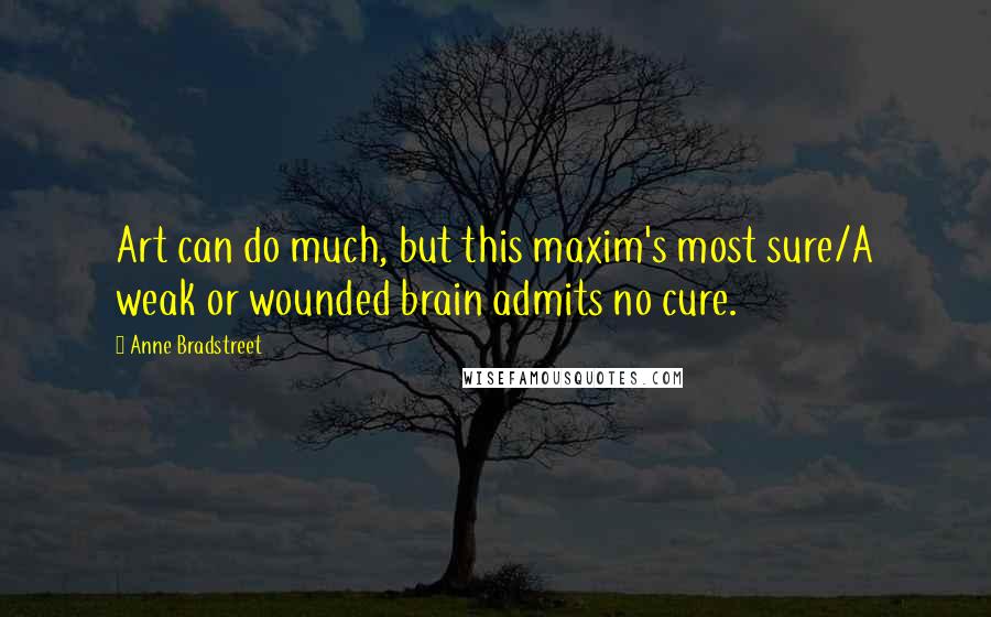 Anne Bradstreet Quotes: Art can do much, but this maxim's most sure/A weak or wounded brain admits no cure.