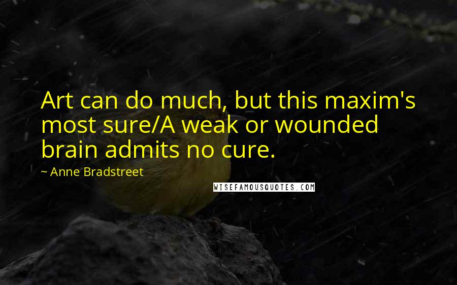 Anne Bradstreet Quotes: Art can do much, but this maxim's most sure/A weak or wounded brain admits no cure.