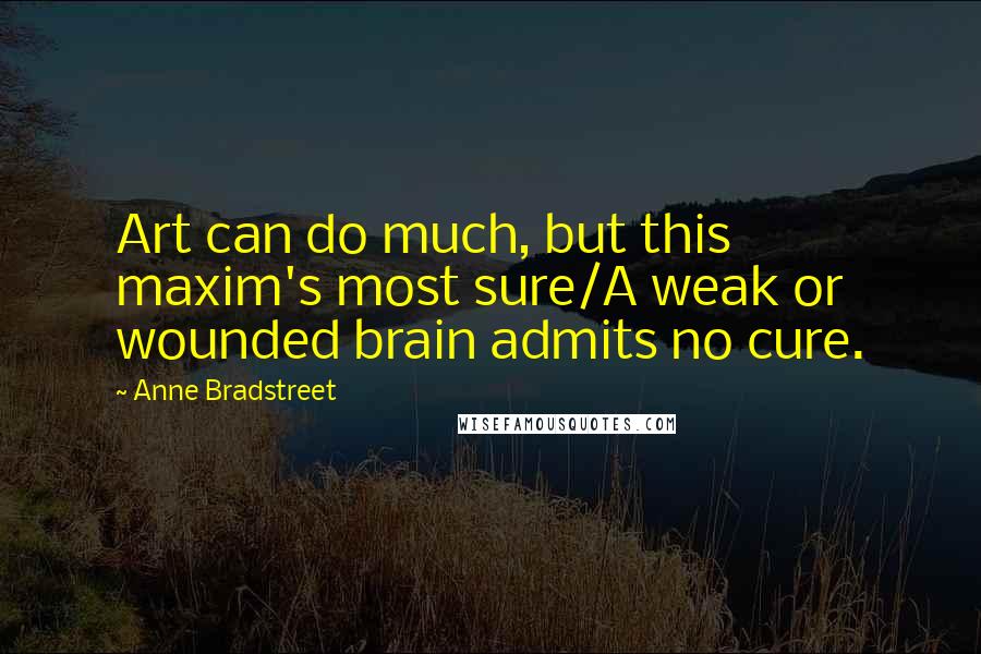 Anne Bradstreet Quotes: Art can do much, but this maxim's most sure/A weak or wounded brain admits no cure.