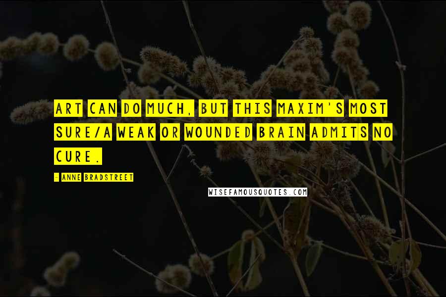 Anne Bradstreet Quotes: Art can do much, but this maxim's most sure/A weak or wounded brain admits no cure.