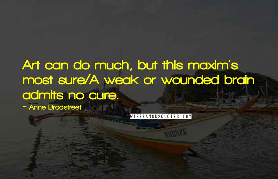 Anne Bradstreet Quotes: Art can do much, but this maxim's most sure/A weak or wounded brain admits no cure.