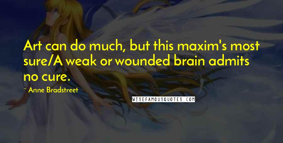 Anne Bradstreet Quotes: Art can do much, but this maxim's most sure/A weak or wounded brain admits no cure.