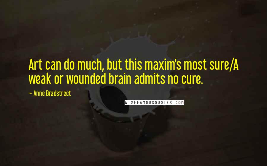 Anne Bradstreet Quotes: Art can do much, but this maxim's most sure/A weak or wounded brain admits no cure.