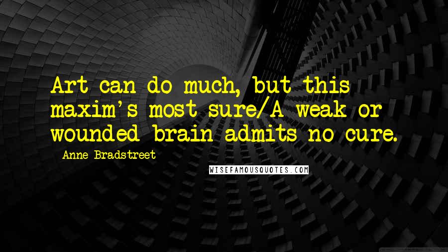 Anne Bradstreet Quotes: Art can do much, but this maxim's most sure/A weak or wounded brain admits no cure.