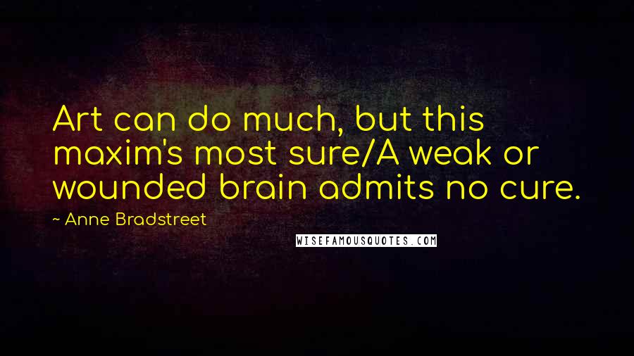 Anne Bradstreet Quotes: Art can do much, but this maxim's most sure/A weak or wounded brain admits no cure.