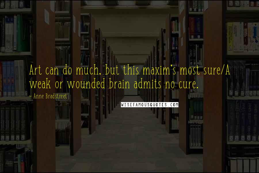 Anne Bradstreet Quotes: Art can do much, but this maxim's most sure/A weak or wounded brain admits no cure.