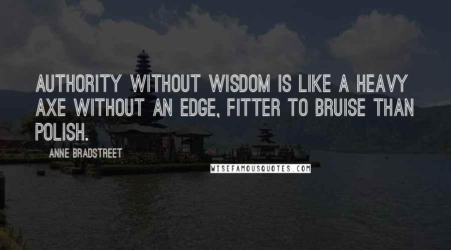 Anne Bradstreet Quotes: Authority without wisdom is like a heavy axe without an edge, fitter to bruise than polish.