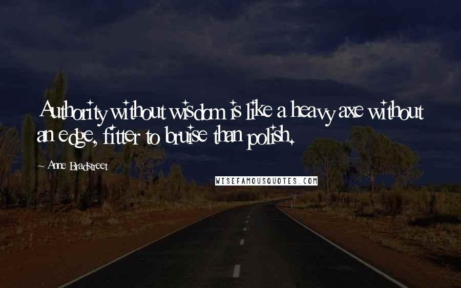 Anne Bradstreet Quotes: Authority without wisdom is like a heavy axe without an edge, fitter to bruise than polish.