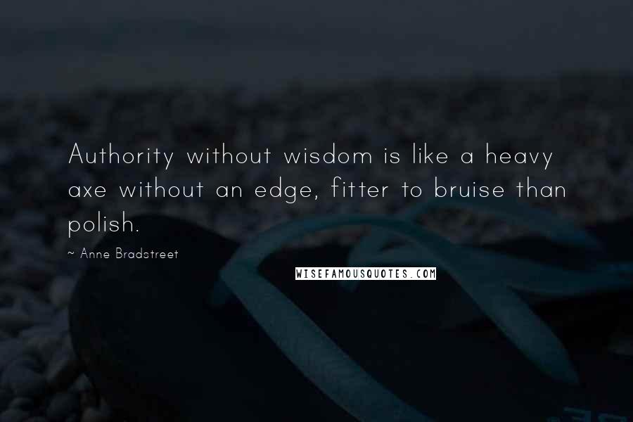 Anne Bradstreet Quotes: Authority without wisdom is like a heavy axe without an edge, fitter to bruise than polish.