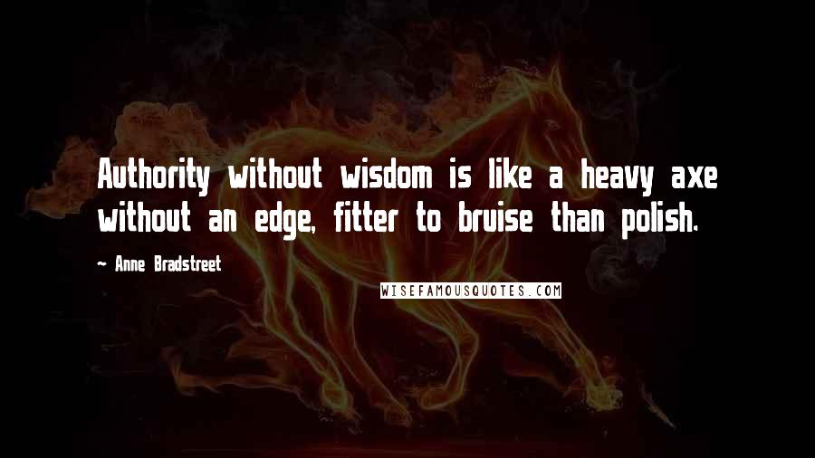 Anne Bradstreet Quotes: Authority without wisdom is like a heavy axe without an edge, fitter to bruise than polish.