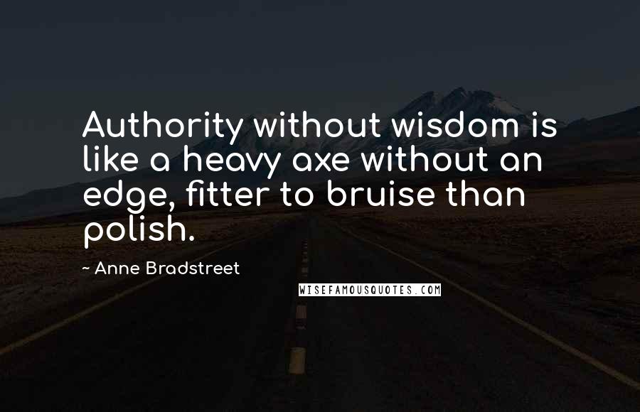 Anne Bradstreet Quotes: Authority without wisdom is like a heavy axe without an edge, fitter to bruise than polish.