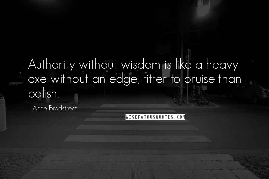 Anne Bradstreet Quotes: Authority without wisdom is like a heavy axe without an edge, fitter to bruise than polish.