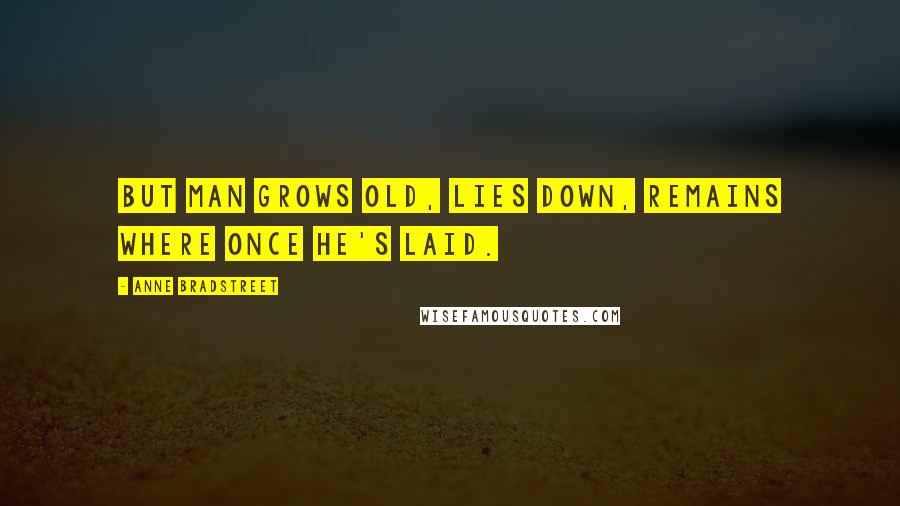 Anne Bradstreet Quotes: But man grows old, lies down, remains where once he's laid.