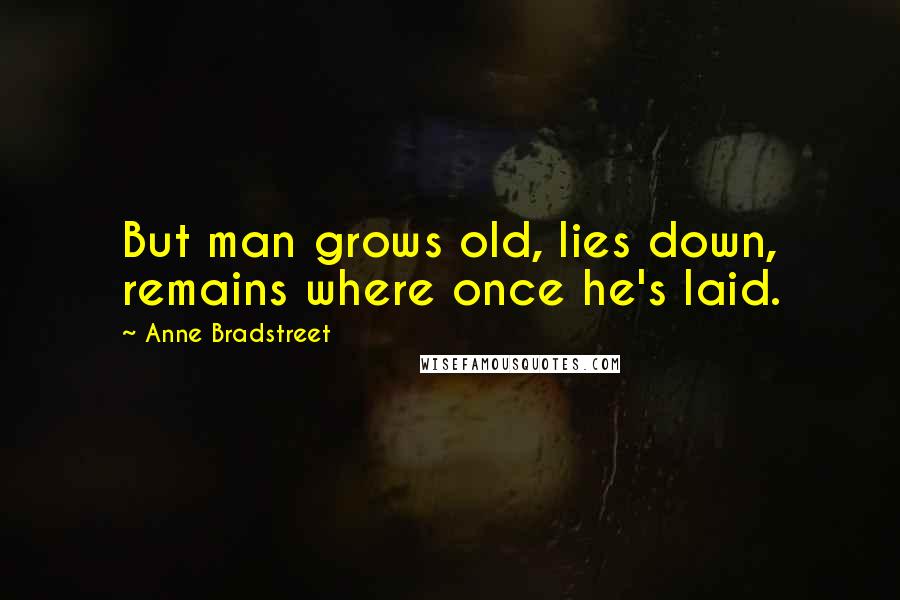 Anne Bradstreet Quotes: But man grows old, lies down, remains where once he's laid.