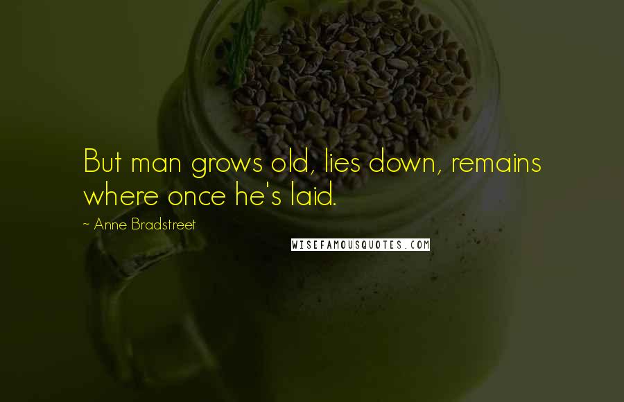 Anne Bradstreet Quotes: But man grows old, lies down, remains where once he's laid.