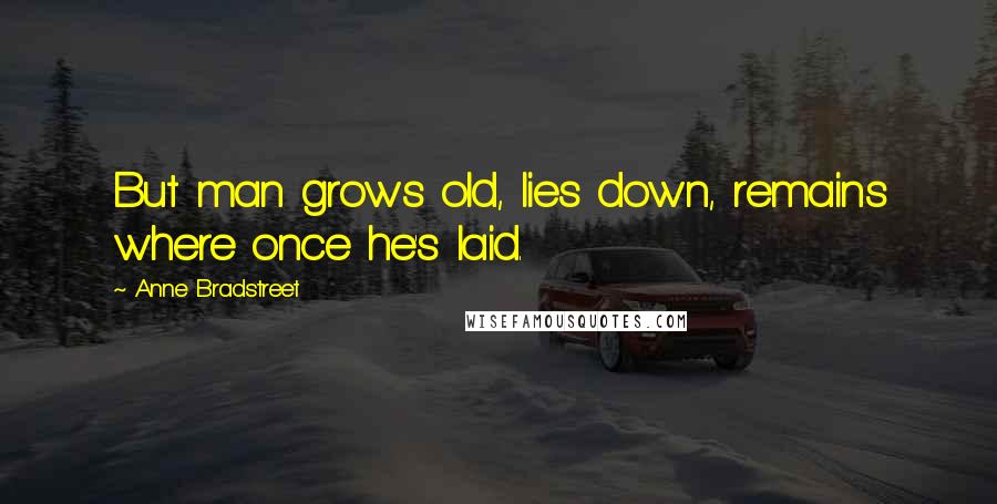 Anne Bradstreet Quotes: But man grows old, lies down, remains where once he's laid.