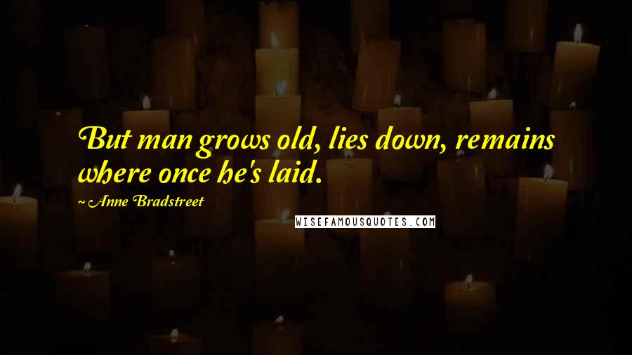 Anne Bradstreet Quotes: But man grows old, lies down, remains where once he's laid.