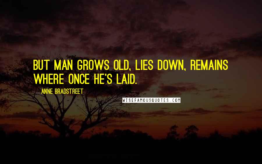 Anne Bradstreet Quotes: But man grows old, lies down, remains where once he's laid.