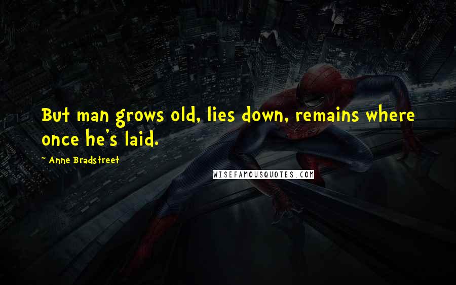 Anne Bradstreet Quotes: But man grows old, lies down, remains where once he's laid.