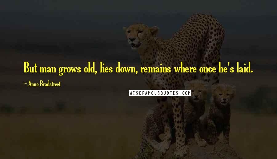 Anne Bradstreet Quotes: But man grows old, lies down, remains where once he's laid.
