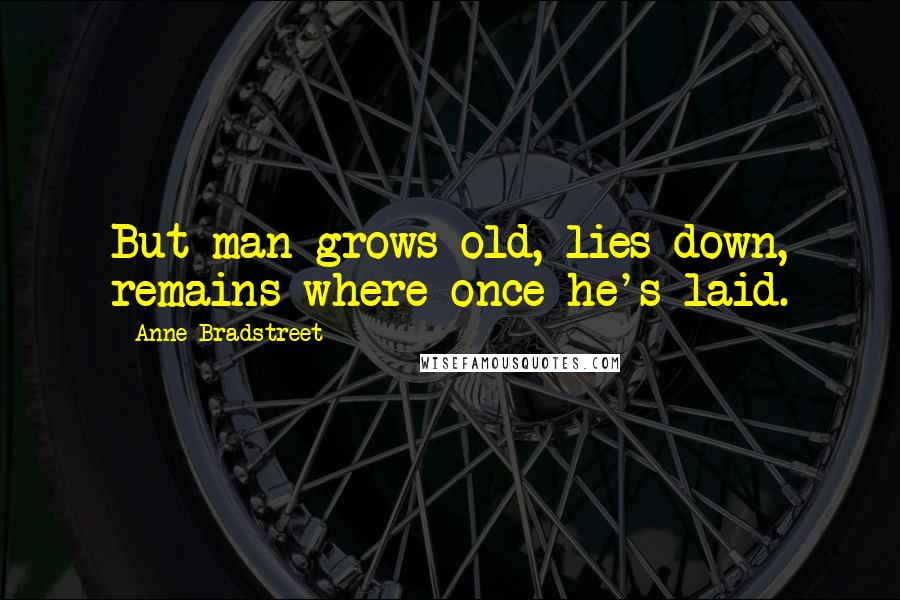 Anne Bradstreet Quotes: But man grows old, lies down, remains where once he's laid.