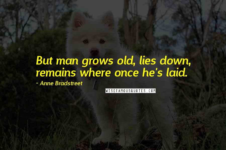 Anne Bradstreet Quotes: But man grows old, lies down, remains where once he's laid.