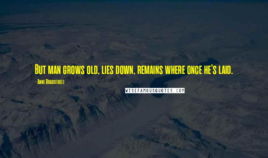 Anne Bradstreet Quotes: But man grows old, lies down, remains where once he's laid.