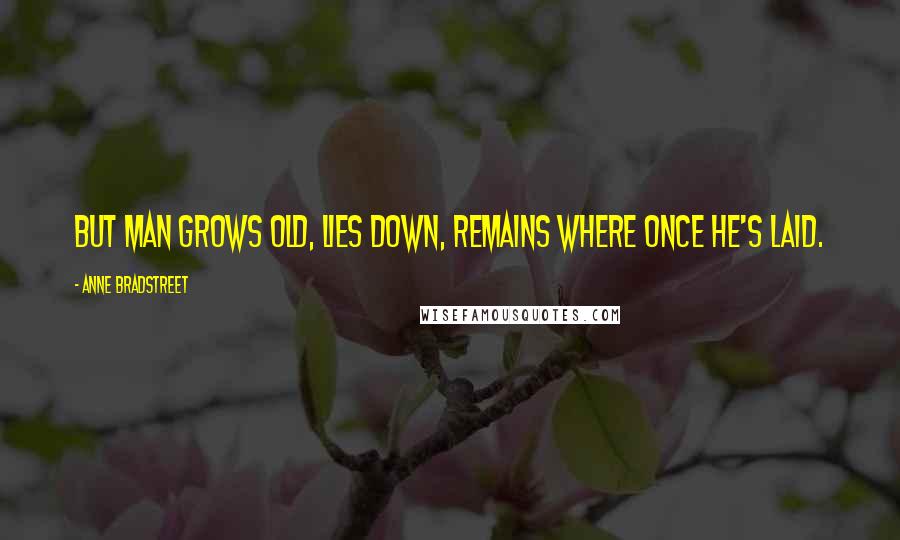 Anne Bradstreet Quotes: But man grows old, lies down, remains where once he's laid.
