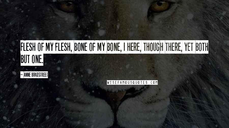 Anne Bradstreet Quotes: Flesh of my flesh, bone of my bone, I here, though there, yet both but one.