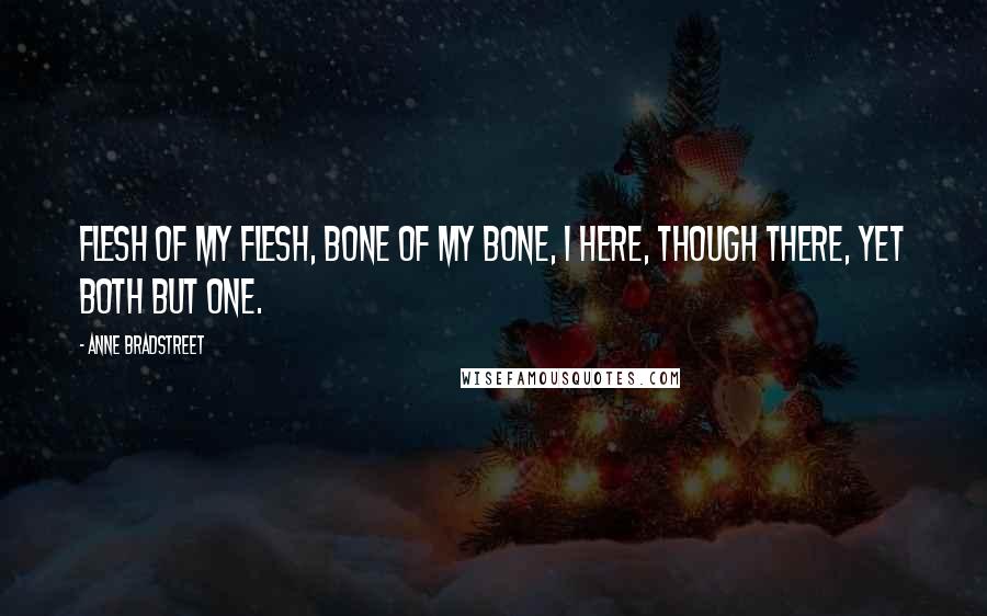 Anne Bradstreet Quotes: Flesh of my flesh, bone of my bone, I here, though there, yet both but one.