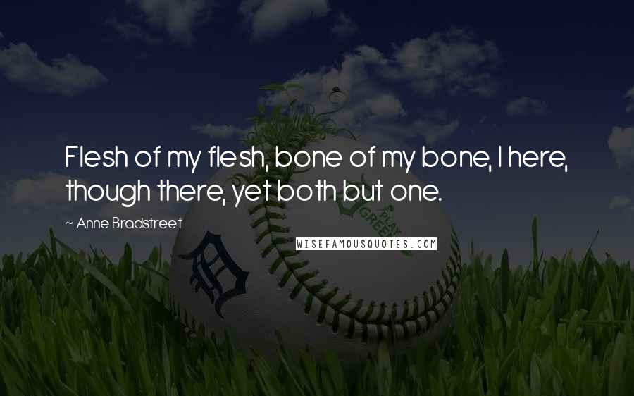 Anne Bradstreet Quotes: Flesh of my flesh, bone of my bone, I here, though there, yet both but one.