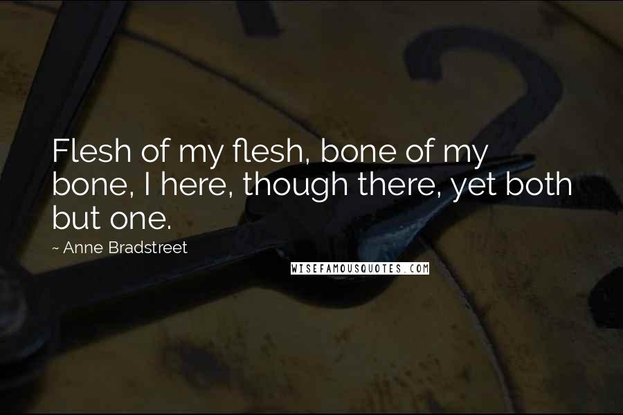 Anne Bradstreet Quotes: Flesh of my flesh, bone of my bone, I here, though there, yet both but one.