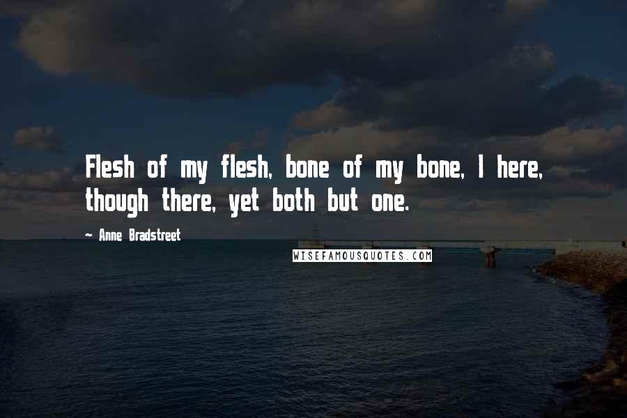 Anne Bradstreet Quotes: Flesh of my flesh, bone of my bone, I here, though there, yet both but one.