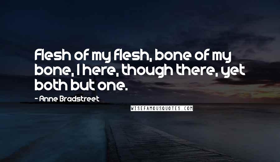 Anne Bradstreet Quotes: Flesh of my flesh, bone of my bone, I here, though there, yet both but one.