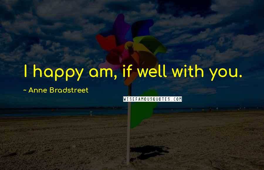 Anne Bradstreet Quotes: I happy am, if well with you.
