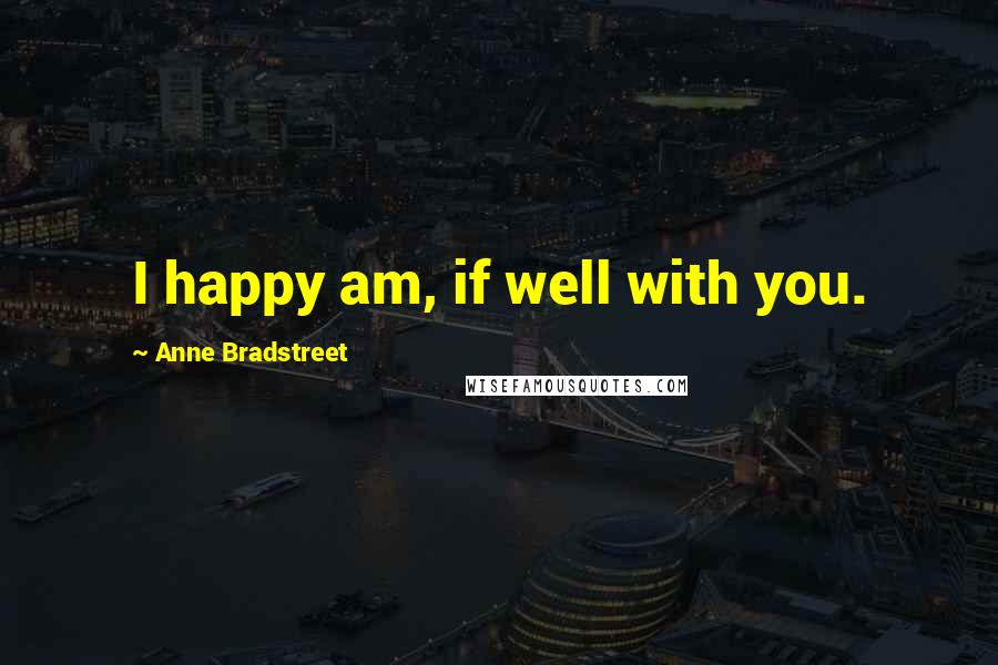 Anne Bradstreet Quotes: I happy am, if well with you.