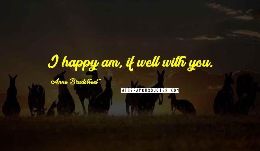 Anne Bradstreet Quotes: I happy am, if well with you.