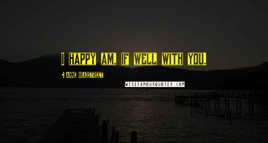 Anne Bradstreet Quotes: I happy am, if well with you.