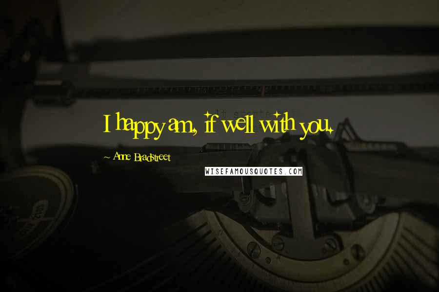 Anne Bradstreet Quotes: I happy am, if well with you.