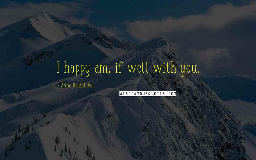 Anne Bradstreet Quotes: I happy am, if well with you.
